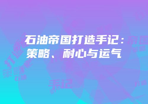 石油帝国打造手记：策略、耐心与运气