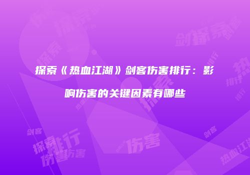 探索《热血江湖》剑客伤害排行：影响伤害的关键因素有哪些