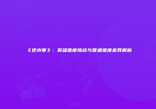 《逆水寒》：英雄难度挑战与普通难度差异解析