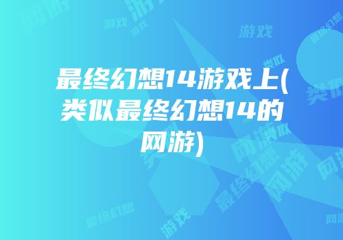 最终幻想14游戏上(类似最终幻想14的网游)