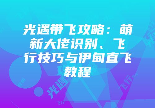 光遇带飞攻略：萌新大佬识别、飞行技巧与伊甸直飞教程