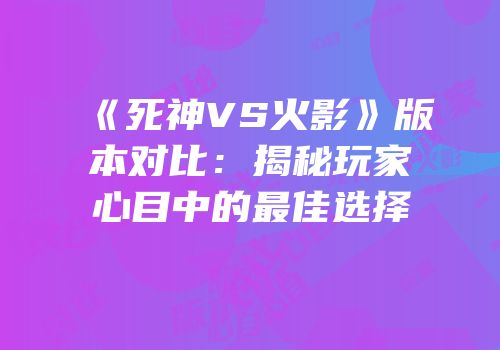 《死神VS火影》版本对比：揭秘玩家心目中的最佳选择