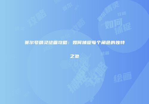 赛尔号精灵绘画攻略：如何捕捉每个角色的独特之处