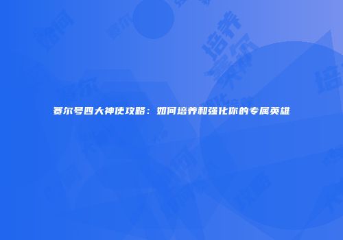 赛尔号四大神使攻略:如何培养和强化你的专属英雄