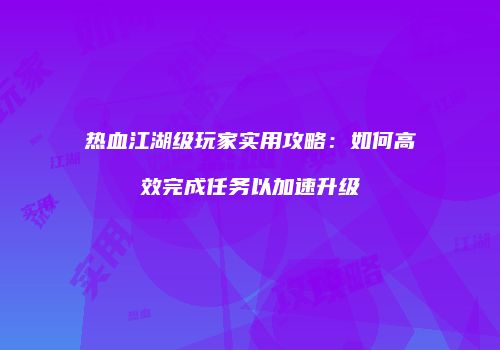 热血江湖级玩家实用攻略：如何高效完成任务以加速升级