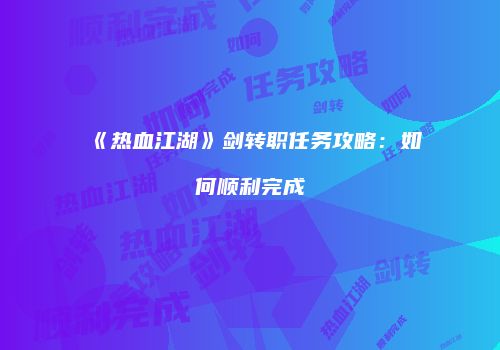 《热血江湖》剑转职任务攻略：如何顺利完成
