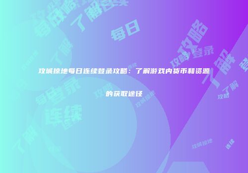 攻城掠地每日连续登录攻略：了解游戏内货币和资源的获取途径
