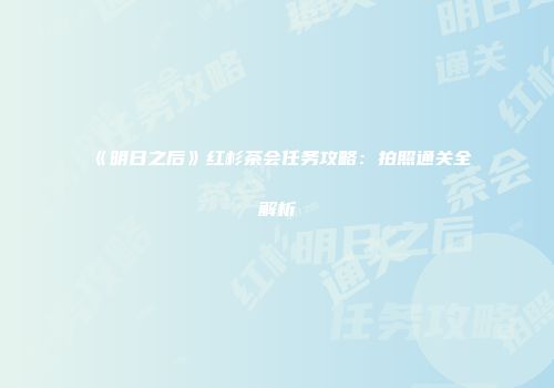 《明日之后》红杉茶会任务攻略：拍照通关全解析