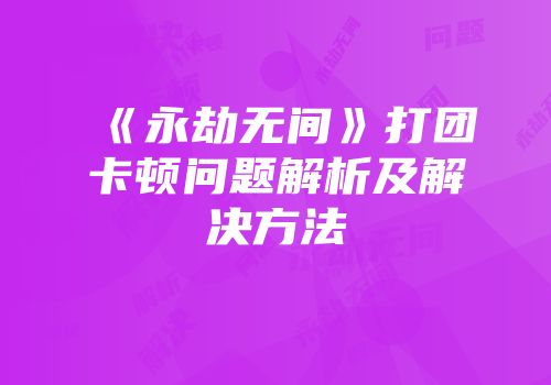 《永劫无间》打团卡顿问题解析及解决方法