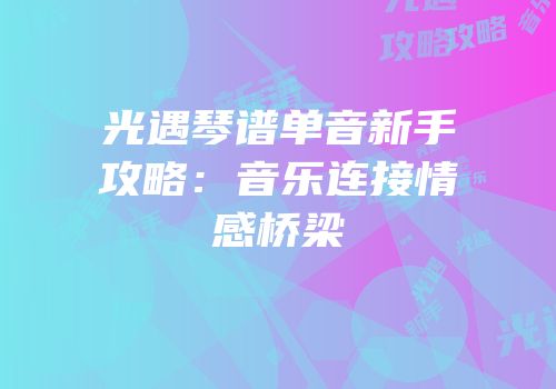 光遇琴谱单音新手攻略：音乐连接情感桥梁