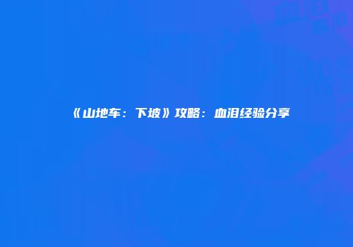 《山地车：下坡》攻略：血泪经验分享