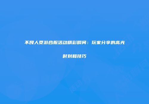 不良人页游合服活动精彩瞬间：玩家分享的高光时刻和技巧
