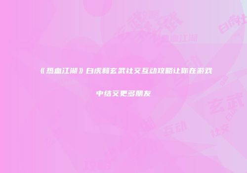 《热血江湖》白虎和玄武社交互动攻略让你在游戏中结交更多朋友