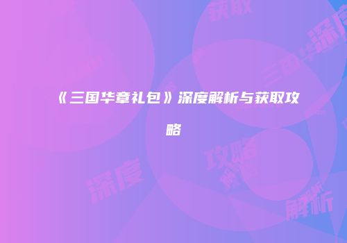 《三国华章礼包》深度解析与获取攻略