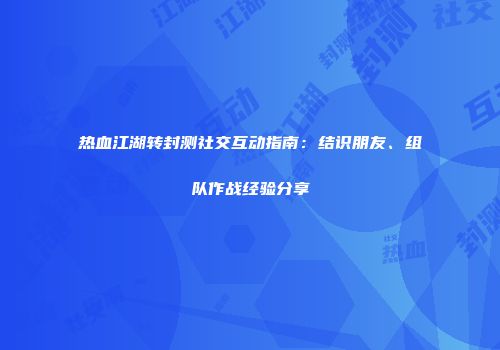 热血江湖转封测社交互动指南：结识朋友、组队作战经验分享