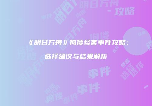《明日方舟》佝偻怪客事件攻略：选择建议与结果解析