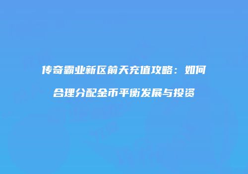 传奇霸业新区前天充值攻略：如何合理分配金币平衡发展与投资