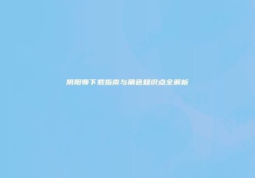 阴阳师下载指南与角色知识点全解析