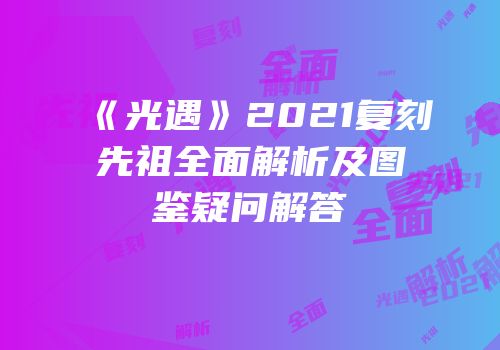 《光遇》2021复刻先祖全面解析及图鉴疑问解答