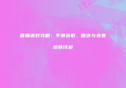 香肠派对攻略：手册获取、赠送与免费皮肤详解