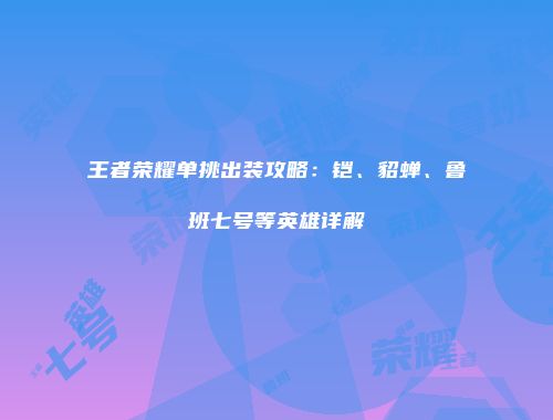 王者荣耀单挑出装攻略：铠、貂蝉、鲁班七号等英雄详解
