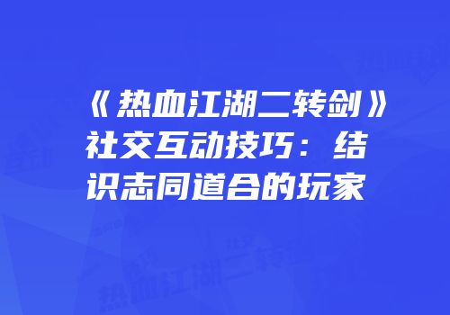 《热血江湖二转剑》社交互动技巧：结识志同道合的玩家