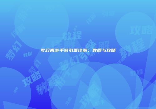 梦幻西游手游引擎详解：教程与攻略