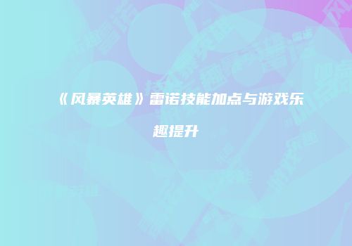《风暴英雄》雷诺技能加点与游戏乐趣提升