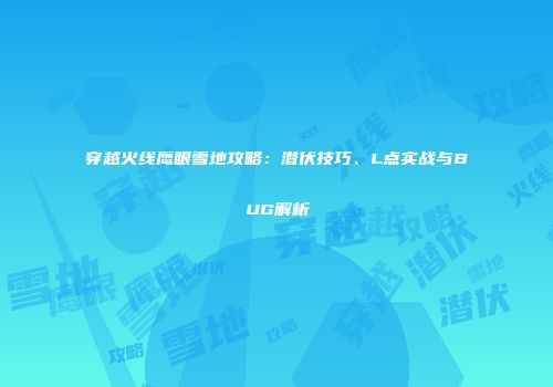 穿越火线鹰眼雪地攻略：潜伏技巧、L点实战与BUG解析