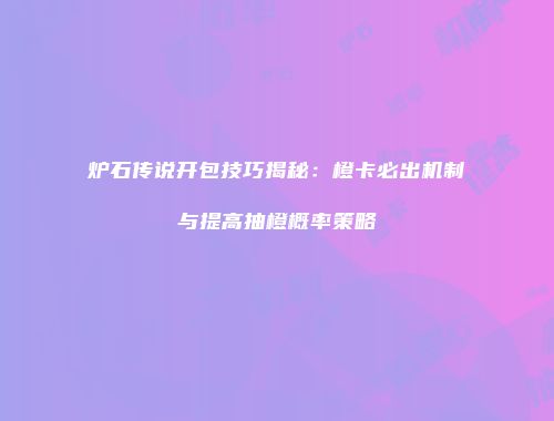 炉石传说开包技巧揭秘：橙卡必出机制与提高抽橙概率策略