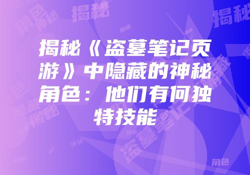 揭秘《盗墓笔记页游》中隐藏的神秘角色：他们有何独特技能
