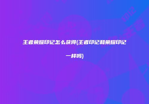 王者荣耀印记怎么获得(王者印记和荣耀印记一样吗)