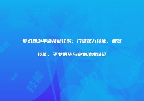 梦幻西游手游技能详解：门派第九技能、武器技能、子女系统与宠物法术认证