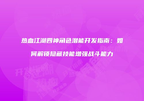 热血江湖四神角色潜能开发指南：如何解锁隐藏技能增强战斗能力