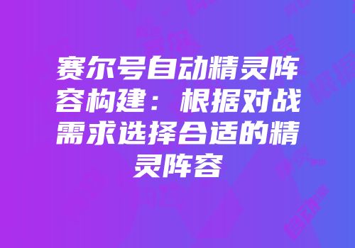 赛尔号自动精灵阵容构建：根据对战需求选择合适的精灵阵容