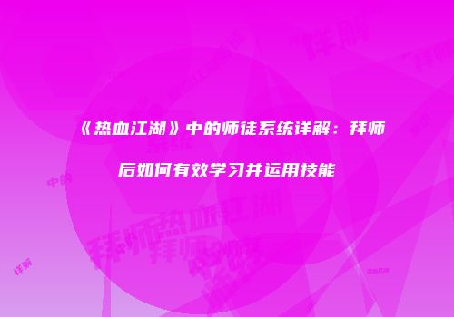 《热血江湖》中的师徒系统详解：拜师后如何有效学习并运用技能