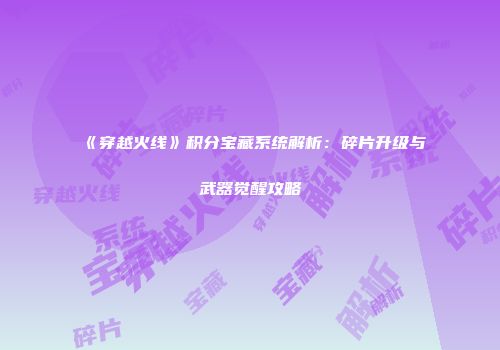 《穿越火线》积分宝藏系统解析：碎片升级与武器觉醒攻略