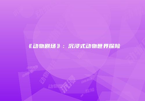 《动物剧场》：沉浸式动物世界探险