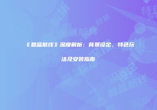 《碧蓝航线》深度解析：背景设定、特色玩法及安装指南