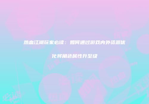 热血江湖玩家必读：如何通过游戏内外资源优化将角色属性升至级