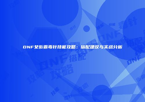 DNF女街霸毒针技能攻略：搭配建议与实战分析