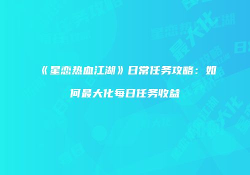 《星恋热血江湖》日常任务攻略:如何最大化每日任务收益