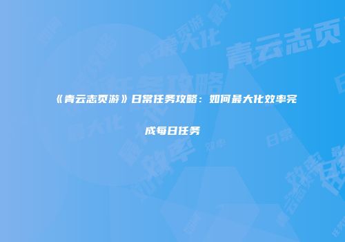 《青云志页游》日常任务攻略：如何最大化效率完成每日任务