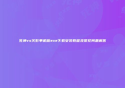 死神vs火影单机版exe下载安装教程及常见问题解答