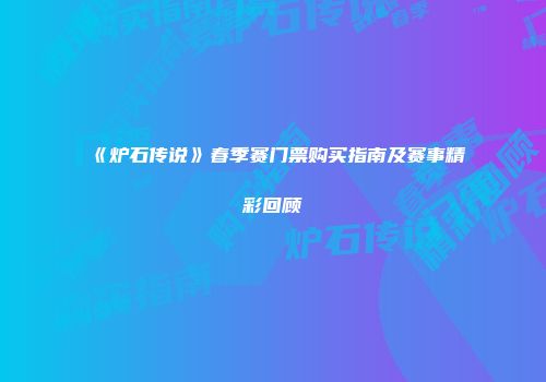 《炉石传说》春季赛门票购买指南及赛事精彩回顾