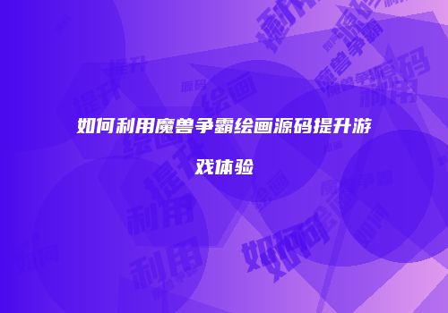 如何利用魔兽争霸绘画源码提升游戏体验