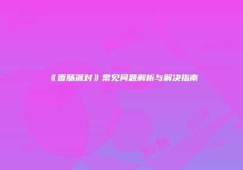 《香肠派对》常见问题解析与解决指南