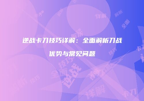 逆战卡刀技巧详解：全面解析刀战优势与常见问题