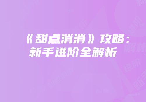 《甜点消消》攻略：新手进阶全解析