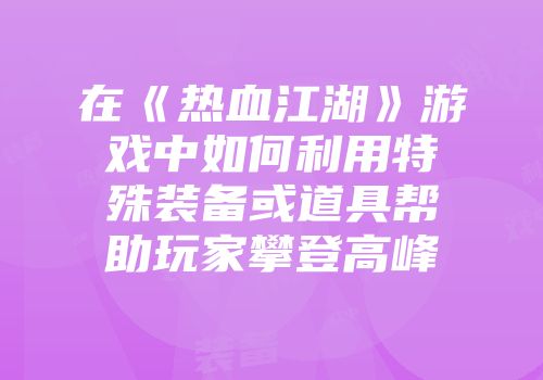 在《热血江湖》游戏中如何利用特殊装备或道具帮助玩家攀登高峰